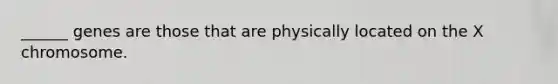 ______ genes are those that are physically located on the X chromosome.