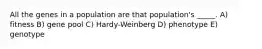 All the genes in a population are that population's _____. A) fitness B) gene pool C) Hardy-Weinberg D) phenotype E) genotype