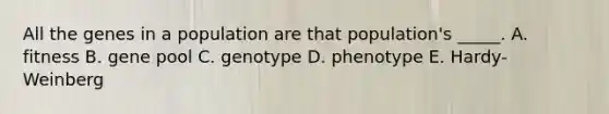 All the genes in a population are that population's _____. A. fitness B. gene pool C. genotype D. phenotype E. Hardy-Weinberg