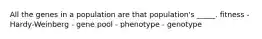 All the genes in a population are that population's _____. fitness - Hardy-Weinberg - gene pool - phenotype - genotype