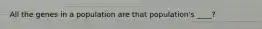 All the genes in a population are that population's ____?