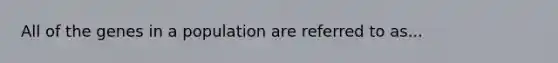 All of the genes in a population are referred to as...