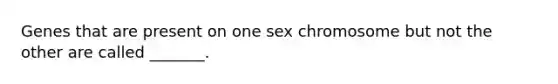 Genes that are present on one sex chromosome but not the other are called _______.