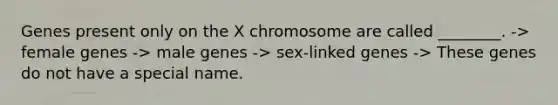 Genes present only on the X chromosome are called ________. -> female genes -> male genes -> sex-linked genes -> These genes do not have a special name.