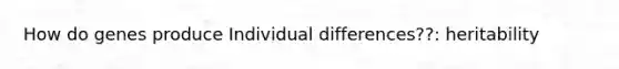 How do genes produce Individual differences??: heritability