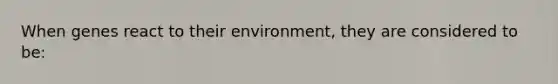 When genes react to their environment, they are considered to be: