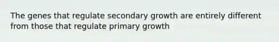 The genes that regulate secondary growth are entirely different from those that regulate primary growth