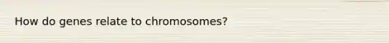 How do genes relate to chromosomes?