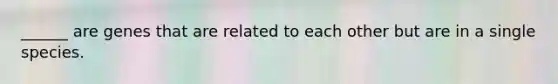 ______ are genes that are related to each other but are in a single species.