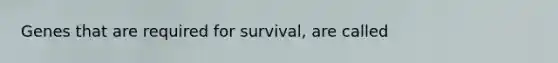 Genes that are required for survival, are called