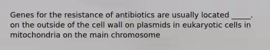 Genes for the resistance of antibiotics are usually located _____. on the outside of the cell wall on plasmids in eukaryotic cells in mitochondria on the main chromosome