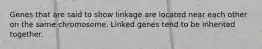 Genes that are said to show linkage are located near each other on the same chromosome. Linked genes tend to be inherited together.