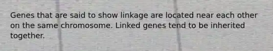 Genes that are said to show linkage are located near each other on the same chromosome. Linked genes tend to be inherited together.