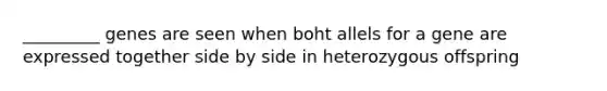 _________ genes are seen when boht allels for a gene are expressed together side by side in heterozygous offspring