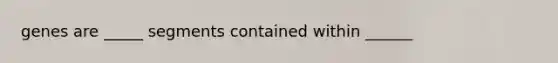 genes are _____ segments contained within ______