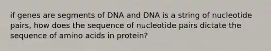 if genes are segments of DNA and DNA is a string of nucleotide pairs, how does the sequence of nucleotide pairs dictate the sequence of amino acids in protein?