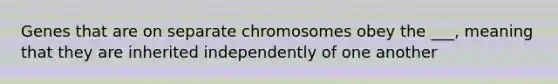 Genes that are on separate chromosomes obey the ___, meaning that they are inherited independently of one another