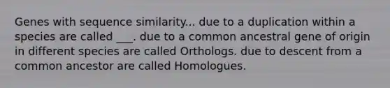 Genes with sequence similarity... due to a duplication within a species are called ___. due to a common ancestral gene of origin in different species are called Orthologs. due to descent from a common ancestor are called Homologues.