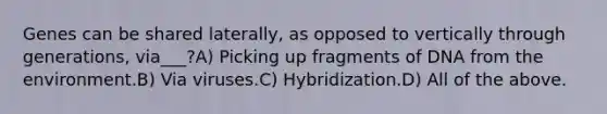 Genes can be shared laterally, as opposed to vertically through generations, via___?A) Picking up fragments of DNA from the environment.B) Via viruses.C) Hybridization.D) All of the above.