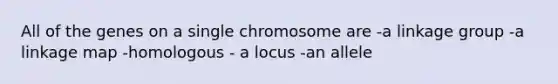 All of the genes on a single chromosome are -a linkage group -a linkage map -homologous - a locus -an allele