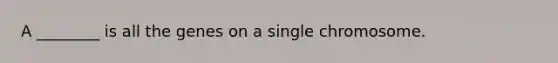 A ________ is all the genes on a single chromosome.