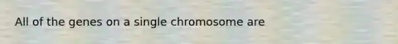 All of the genes on a single chromosome are