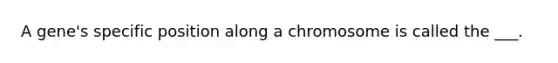 A gene's specific position along a chromosome is called the ___.