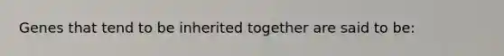 Genes that tend to be inherited together are said to be: