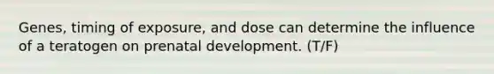 Genes, timing of exposure, and dose can determine the influence of a teratogen on prenatal development. (T/F)