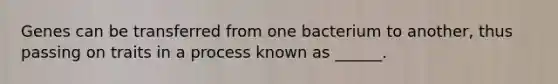 Genes can be transferred from one bacterium to another, thus passing on traits in a process known as ______.