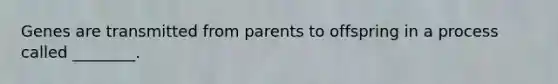 Genes are transmitted from parents to offspring in a process called ________.