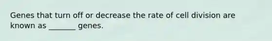 Genes that turn off or decrease the rate of cell division are known as _______ genes.