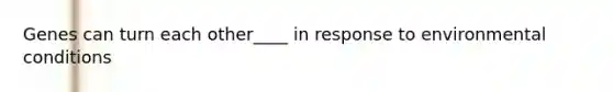 Genes can turn each other____ in response to environmental conditions