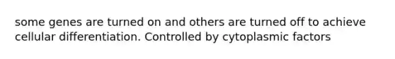 some genes are turned on and others are turned off to achieve cellular differentiation. Controlled by cytoplasmic factors