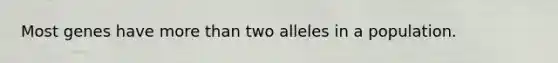 Most genes have more than two alleles in a population.