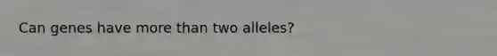 Can genes have more than two alleles?