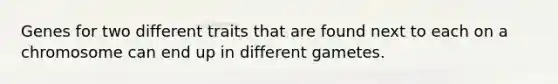 Genes for two different traits that are found next to each on a chromosome can end up in different gametes.