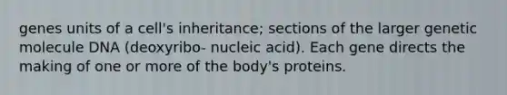 genes units of a cell's inheritance; sections of the larger genetic molecule DNA (deoxyribo- nucleic acid). Each gene directs the making of one or more of the body's proteins.