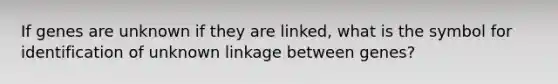 If genes are unknown if they are linked, what is the symbol for identification of unknown linkage between genes?