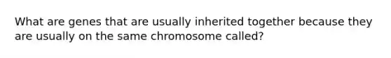 What are genes that are usually inherited together because they are usually on the same chromosome called?