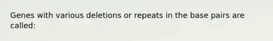 Genes with various deletions or repeats in the base pairs are called: