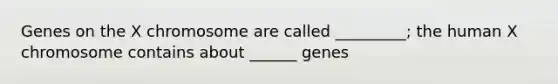 Genes on the X chromosome are called _________; the human X chromosome contains about ______ genes