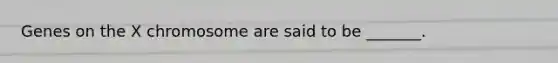 Genes on the X chromosome are said to be _______.
