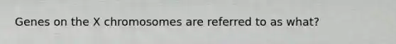 Genes on the X chromosomes are referred to as what?