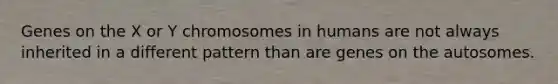 Genes on the X or Y chromosomes in humans are not always inherited in a different pattern than are genes on the autosomes.