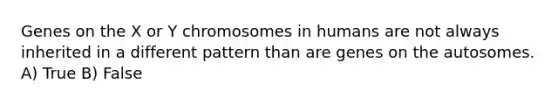 Genes on the X or Y chromosomes in humans are not always inherited in a different pattern than are genes on the autosomes. A) True B) False