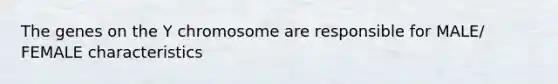 The genes on the Y chromosome are responsible for MALE/ FEMALE characteristics