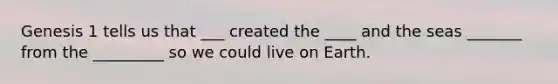 Genesis 1 tells us that ___ created the ____ and the seas _______ from the _________ so we could live on Earth.