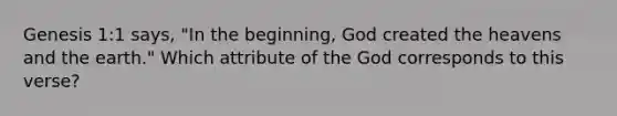 Genesis 1:1 says, "In the beginning, God created the heavens and the earth." Which attribute of the God corresponds to this verse?