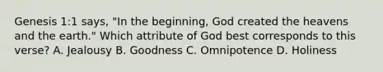 Genesis 1:1 says, "In the beginning, God created the heavens and the earth." Which attribute of God best corresponds to this verse? A. Jealousy B. Goodness C. Omnipotence D. Holiness